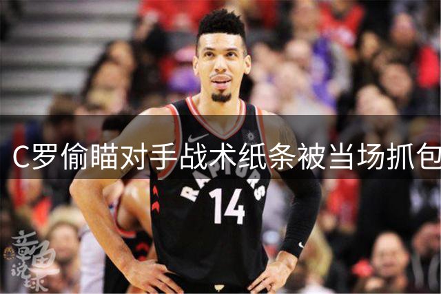 C罗偷瞄对手战术纸条被当场抓包 对视瞬间引发全场欢笑